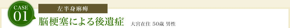 case01.[左半身麻痺]脳梗塞による後遺症　大宮在住 50歳 男性