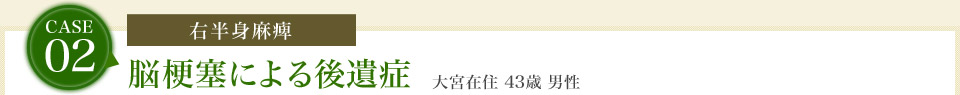 case02.[右半身麻痺]脳梗塞による後遺症　大宮在住 43歳 男性