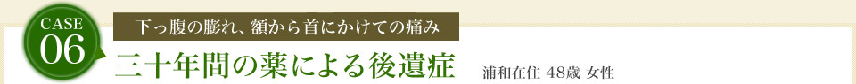 case06.[下っ腹の膨れ、額から首にかけての痛み]三十年間の薬による後遺症　浦和在住 48歳 女性