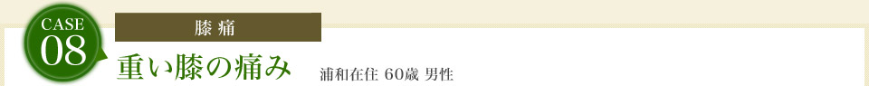 case08.[膝痛]重い膝の痛み　浦和在住 60歳 男性