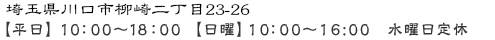 埼玉県川口市柳崎二丁目23-26 【平日】10：00～18：00【日曜】10：00～16:00　水曜日定休